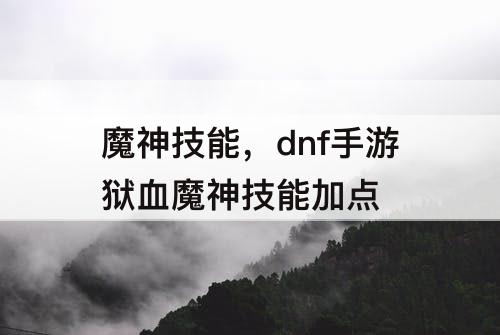 魔神技能，dnf手游狱血魔神技能加点