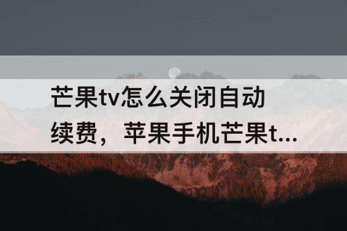芒果tv怎么关闭自动续费，苹果手机芒果tv怎么关闭自动续费微信