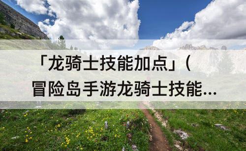 「龙骑士技能加点」(冒险岛手游龙骑士技能加点)