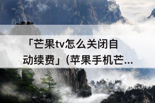 「芒果tv怎么关闭自动续费」(苹果手机芒果tv怎么关闭自动续费会员)
