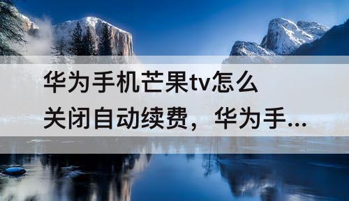 华为手机芒果tv怎么关闭自动续费，华为手机芒果tv怎么关闭自动续费支付宝