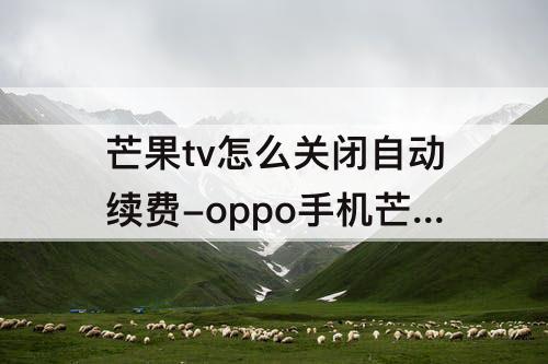 芒果tv怎么关闭自动续费-oppo手机芒果tv怎么关闭自动续费支付宝