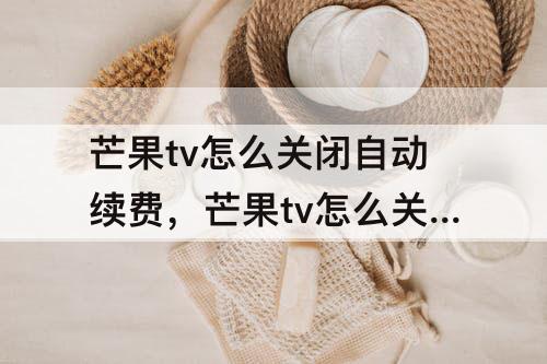 芒果tv怎么关闭自动续费，芒果tv怎么关闭自动续费话费支付发了之后会回什么
