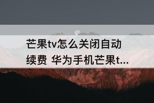 芒果tv怎么关闭自动续费 华为手机芒果tv怎么关闭自动续费