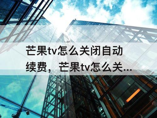 芒果tv怎么关闭自动续费，芒果tv怎么关闭自动续费微信支付华为