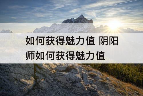 如何获得魅力值 阴阳师如何获得魅力值