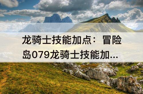 龙骑士技能加点：冒险岛079龙骑士技能加点顺序