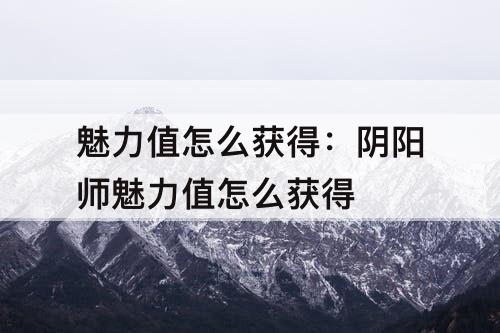 魅力值怎么获得：阴阳师魅力值怎么获得