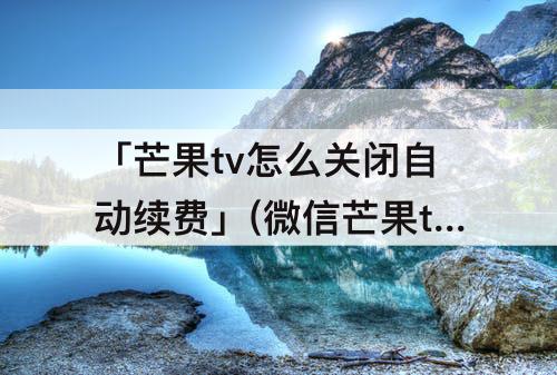 「芒果tv怎么关闭自动续费」(微信芒果tv怎么关闭自动续费会员)