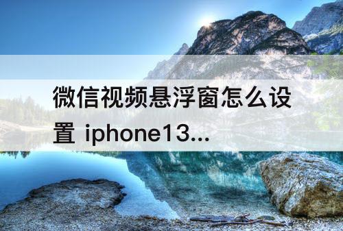 微信视频悬浮窗怎么设置 iphone13微信视频悬浮窗怎么设置