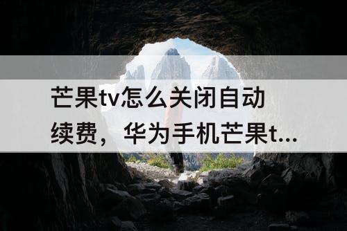 芒果tv怎么关闭自动续费，华为手机芒果tv怎么关闭自动续费微信