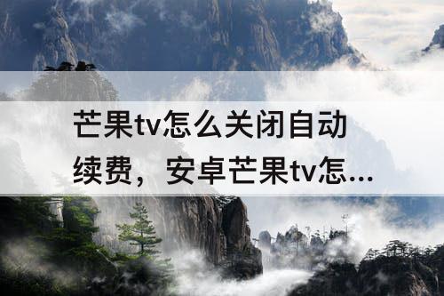芒果tv怎么关闭自动续费，安卓芒果tv怎么关闭自动续费支付宝