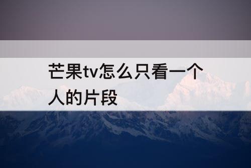 芒果tv怎么只看一个人的片段