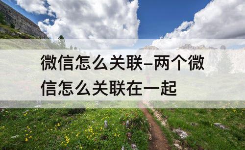 微信怎么关联-两个微信怎么关联在一起