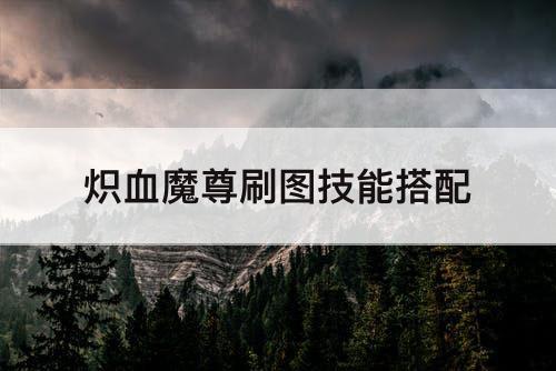 炽血魔尊刷图技能搭配