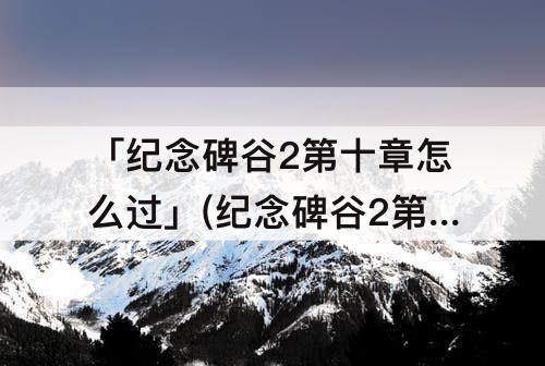 「纪念碑谷2第十章怎么过」(纪念碑谷2第十章怎么过关)