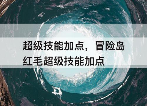 超级技能加点，冒险岛红毛超级技能加点