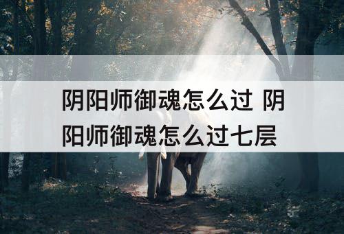 阴阳师御魂怎么过 阴阳师御魂怎么过七层