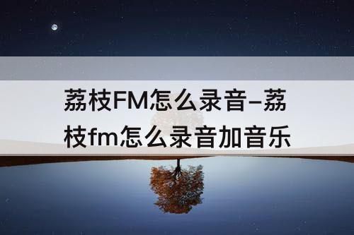 荔枝FM怎么录音-荔枝fm怎么录音加音乐