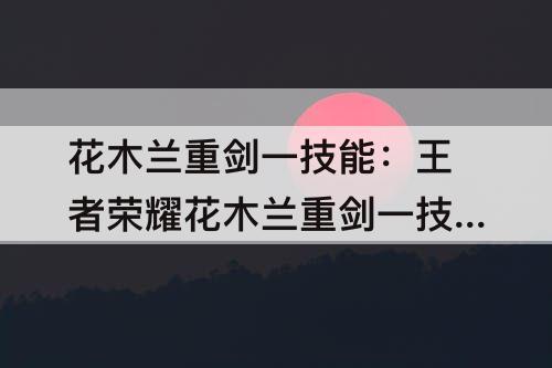 花木兰重剑一技能：王者荣耀花木兰重剑一技能后摇