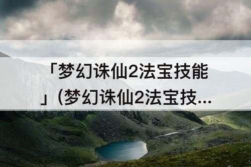 「梦幻诛仙2法宝技能」(梦幻诛仙2法宝技能神佑)