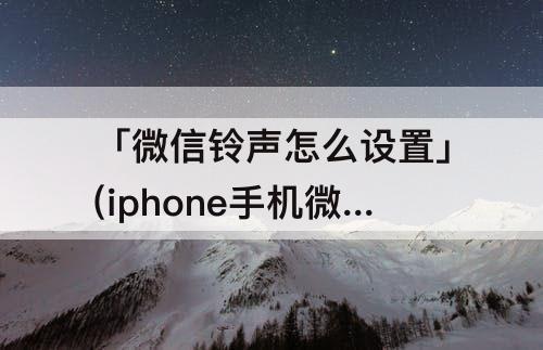 「微信铃声怎么设置」(iphone手机微信铃声怎么设置)
