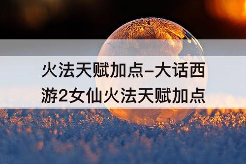 火法天赋加点-大话西游2女仙火法天赋加点