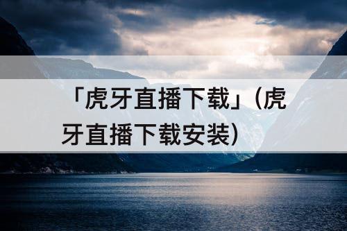 「虎牙直播下载」(虎牙直播下载安装)