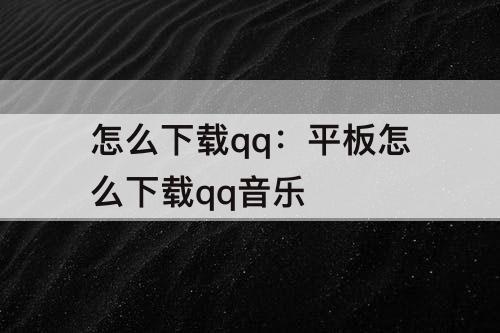 怎么下载qq：平板怎么下载qq音乐
