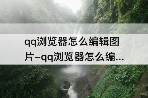 qq浏览器怎么编辑图片-qq浏览器怎么编辑图片内容苹果11