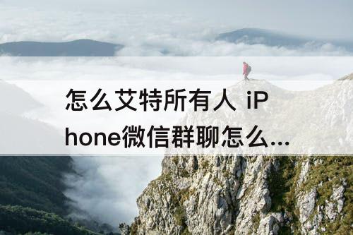 怎么艾特所有人 iPhone微信群聊怎么艾特所有人