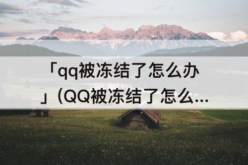 「qq被冻结了怎么办」(QQ被冻结了怎么办也对啊)