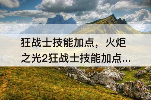 狂战士技能加点，火炬之光2狂战士技能加点攻略贴吧
