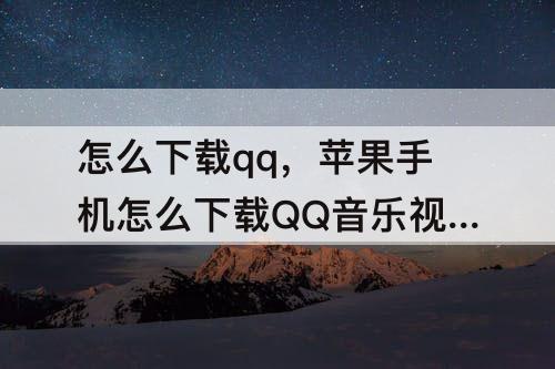 怎么下载qq，苹果手机怎么下载QQ音乐视频