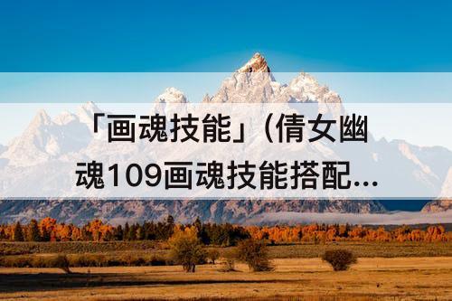 「画魂技能」(倩女幽魂109画魂技能搭配教程)