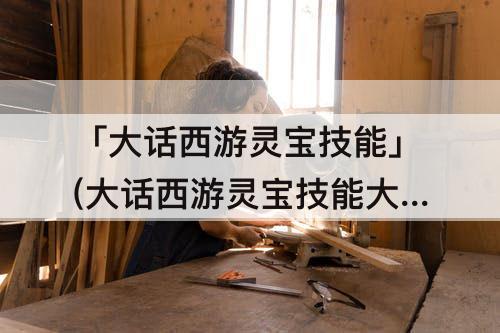 「大话西游灵宝技能」(大话西游灵宝技能大全)