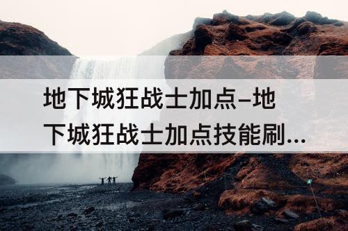 地下城狂战士加点-地下城狂战士加点技能刷图攻略