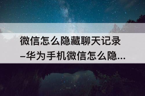 微信怎么隐藏聊天记录-华为手机微信怎么隐藏聊天记录