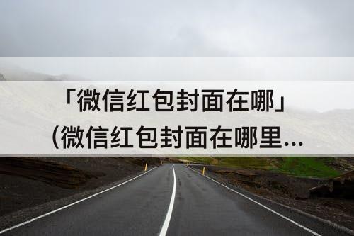 「微信红包封面在哪」(微信红包封面在哪里查看)