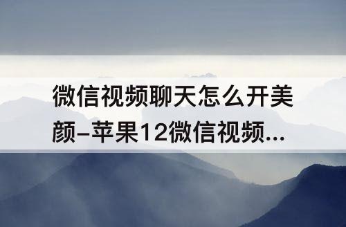 微信视频聊天怎么开美颜-苹果12微信视频聊天怎么开美颜