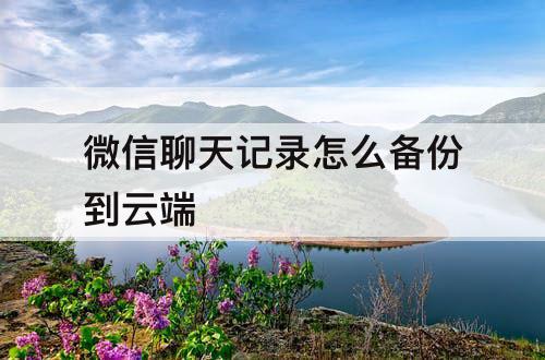 微信聊天记录怎么备份到云端