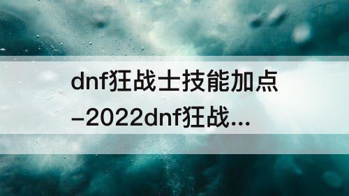 dnf狂战士技能加点-2022dnf狂战士技能加点