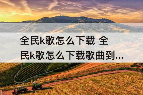 全民k歌怎么下载 全民k歌怎么下载歌曲到本地 知乎