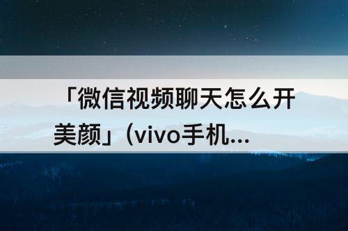 「微信视频聊天怎么开美颜」(vivo手机微信视频聊天怎么开美颜瘦脸)