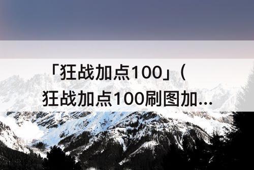 「狂战加点100」(狂战加点100刷图加点图)