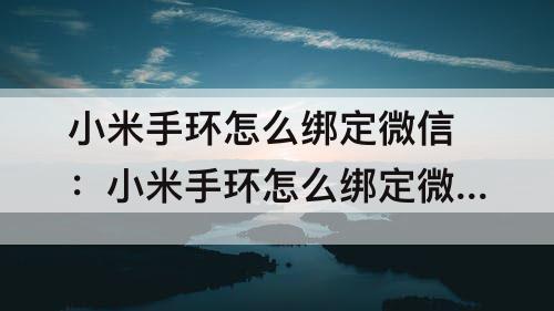 小米手环怎么绑定微信：小米手环怎么绑定微信消息通知