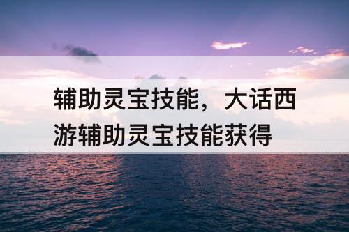 辅助灵宝技能，大话西游辅助灵宝技能获得