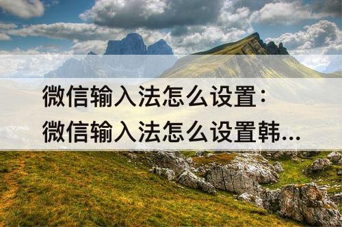 微信输入法怎么设置：微信输入法怎么设置韩文