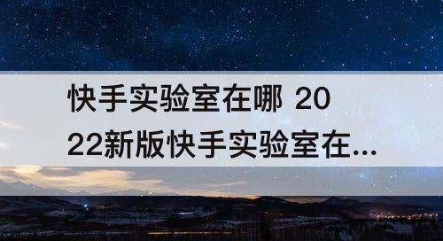 快手实验室在哪 2022新版快手实验室在哪里