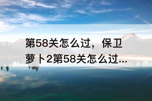 第58关怎么过，保卫萝卜2第58关怎么过图解法